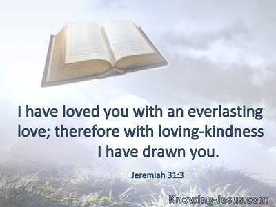 I have loved you with an everlasting love; therefore with lovingkindness I have drawn you.